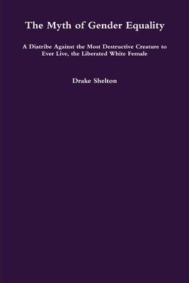 The Myth of Gender Equality: A Diatribe Against the Most Destructive Creature to Ever Live, the Liberated White Female by Shelton, Drake