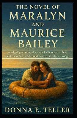 The Novel of Maralyn and Maurice Bailey: A gripping account of a remarkable ocean ordeal and the unbreakable bond that carried them through by E. Teller, Donna