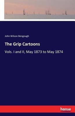 The Grip Cartoons: Vols. I and II, May 1873 to May 1874 by Bengough, John Wilson