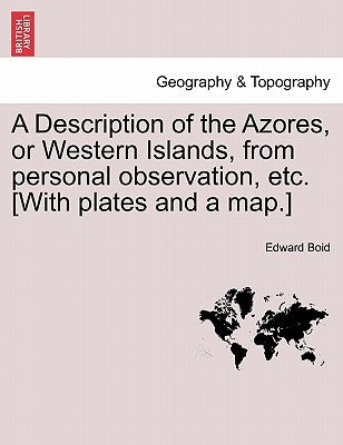 A Description of the Azores, or Western Islands, from Personal Observation, Etc. [With Plates and a Map.] by Boid, Edward