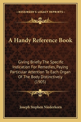 A Handy Reference Book: Giving Briefly The Specific Indication For Remedies, Paying Particular Attention To Each Organ Of The Body Distinctive by Niederkorn, Joseph Stephen