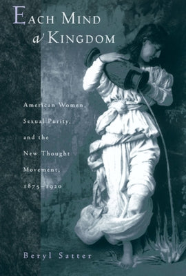 Each Mind a Kingdom: American Women, Sexual Purity, and the New Thought Movement, 1875-1920 by Satter, Beryl
