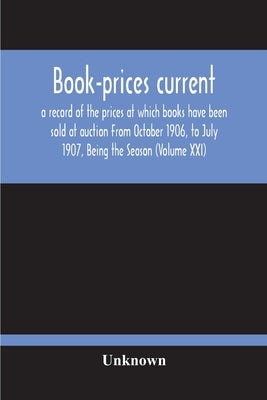 Book-Prices Current; A Record Of The Prices At Which Books Have Been Sold At Auction From October 1906, To July 1907, Being The Season (Volume Xxi) by Unknown
