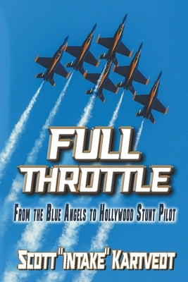 Full Throttle: From the Blue Angels to Hollywood Stunt Pilot by Kartvedt, Scott