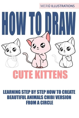 How to Draw Cute Kittens: Learning Step by Step How to Create Beautiful Animals Chibi Version from a Circle by Illustrations, Meru