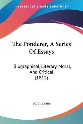 The Ponderer, A Series Of Essays: Biographical, Literary, Moral, And Critical (1812) by Evans, John