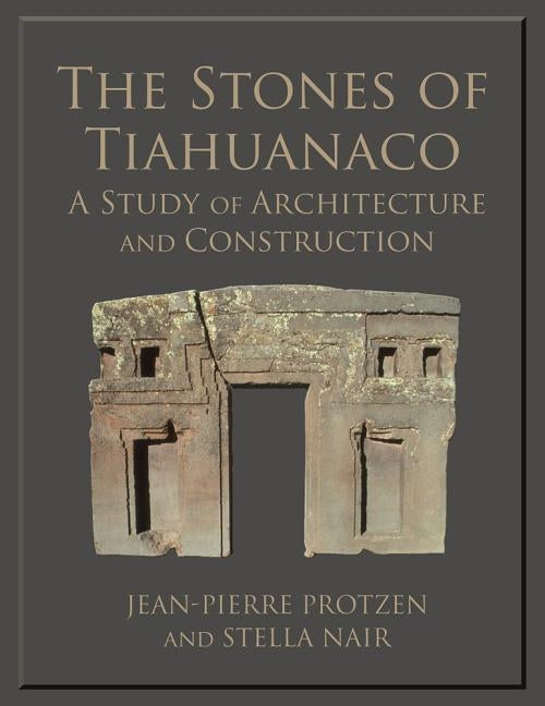 The Stones of Tiahuanaco: A Study of Architecture and Construction by Protzen, Jean-Pierre