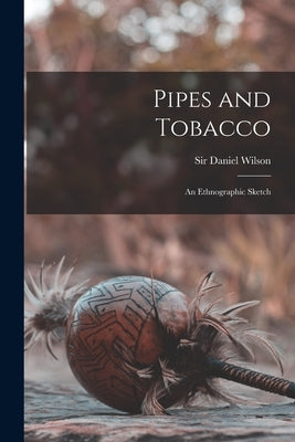 Pipes and Tobacco: an Ethnographic Sketch by Wilson, Daniel
