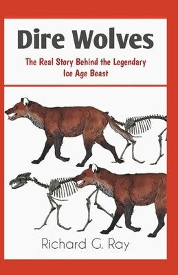 Dire Wolves: The Real Story Behind the Legendary Ice Age Beast by Ray, Richard G.