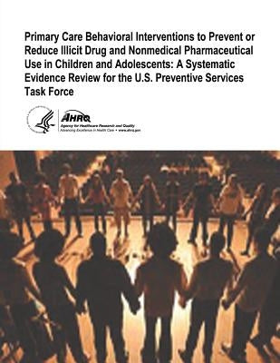 Primary Care Behavioral Interventions to Prevent or Reduce Illicit Drug and Nonmedical Pharmaceutical Use in Children and Adolescents: A Systematic Ev by And Quality, Agency for Healthcare Resea