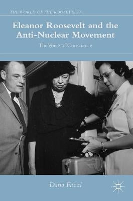Eleanor Roosevelt and the Anti-Nuclear Movement: The Voice of Conscience by Fazzi, Dario