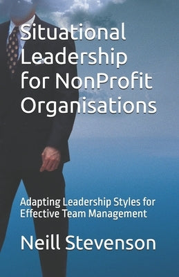 Situational Leadership for NonProfit Organisations: Adapting Leadership Styles for Effective Team Management by Stevenson, Neill