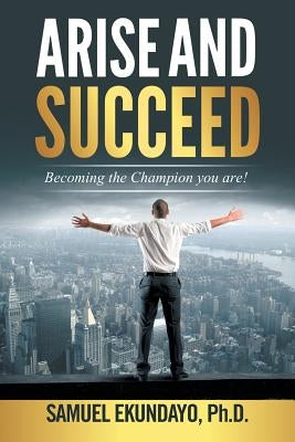 Arise and Succeed: Becoming the Champion You Are! by Ekundayo, Samuel