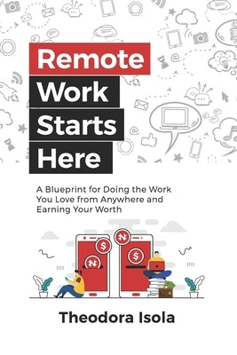 Remote Work Starts Here: A Blueprint for Doing the Work You Love from Anywhere and Earning Your Worth by Isola, Theodora