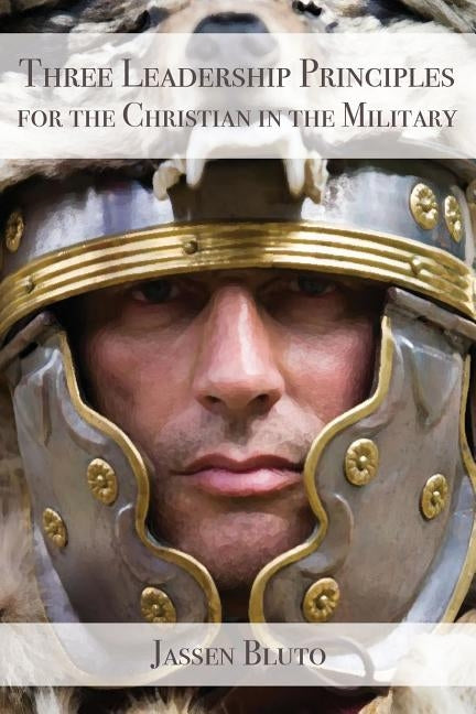 Three Leadership Principles for the Christian in the Military by Bluto, Jassen L.