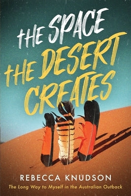 The Space the Desert Creates: The Long Way to Myself in the Australian Outback by Knudson, Rebecca