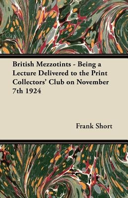 British Mezzotints - Being a Lecture Delivered to the Print Collectors' Club on November 7th 1924 by Short, Frank