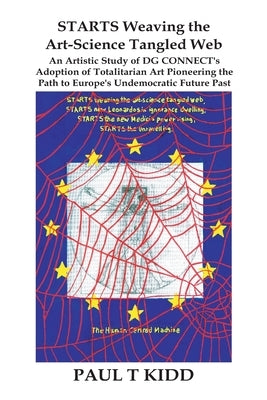 STARTS Weaving the Art-Science Tangled Web: An Artistic Study of DG CONNECT's Adoption of Totalitarian Art Pioneering the Path to Europe's Undemocrati by Kidd, Paul T.