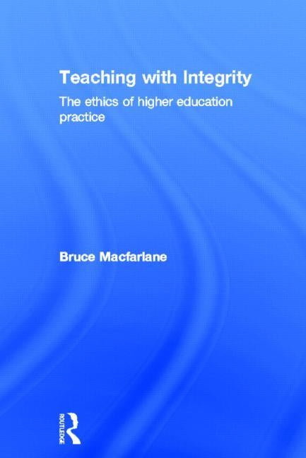 Teaching with Integrity: The Ethics of Higher Education Practice by MacFarlane, Bruce