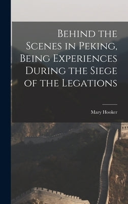 Behind the Scenes in Peking, Being Experiences During the Siege of the Legations by Hooker, Mary
