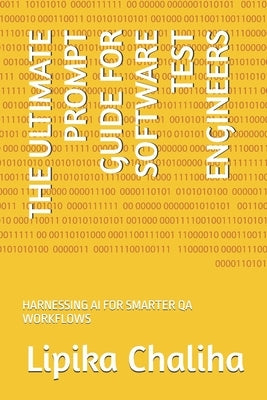 The Ultimate Prompt Guide for Software Test Engineers: Harnessing AI for Smarter Qa Workflows by Chaliha, Lipika