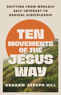 Ten Movements of the Jesus Way: Shifting from Worldly Self-Interest to Radical Discipleship by Hill, Graham Joseph