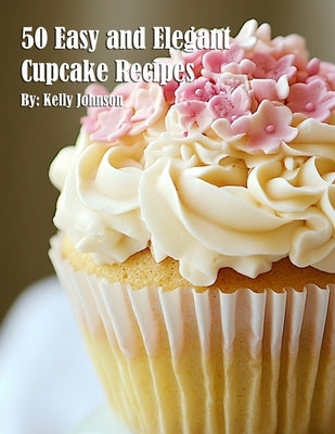 50 Easy and Elegant Cupcake Recipes for Home by Johnson, Kelly