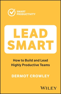 Lead Smart: How to Build and Lead Highly Productive Teams by Crowley, Dermot