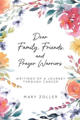 Dear Family, Friends, and Prayer Warriors: Writings of a journey through cancer by Mary Zoller