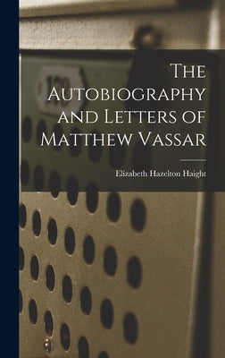 The Autobiography and Letters of Matthew Vassar by Haight, Elizabeth Hazelton
