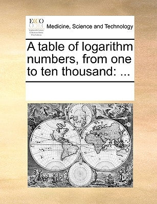 A Table of Logarithm Numbers, from One to Ten Thousand: ... by Multiple Contributors