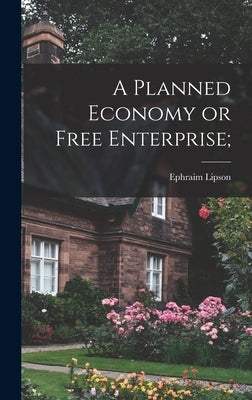 A Planned Economy or Free Enterprise; by Lipson, Ephraim 1888-