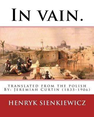 In vain. Translated from the Polish by Jeremiah Curtin. By: Henryk Sienkiewicz: translated from the polish By: Jeremiah Curtin (1835-1906) by Curtin, Jeremiah