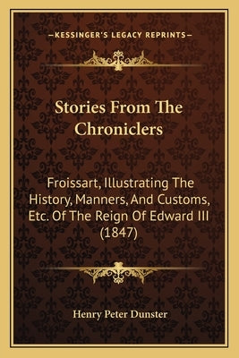 Stories From The Chroniclers: Froissart, Illustrating The History, Manners, And Customs, Etc. Of The Reign Of Edward III (1847) by Dunster, Henry Peter