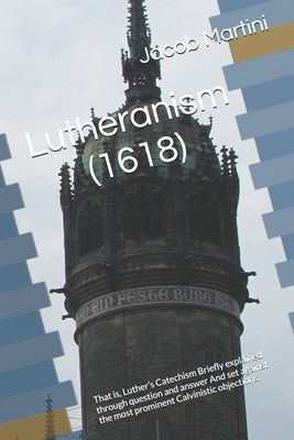 Lutheranism (1618): That is, Luther's Catechism Briefly explained through question and answer And set against the most prominent Calvinist by Heiser, James D.