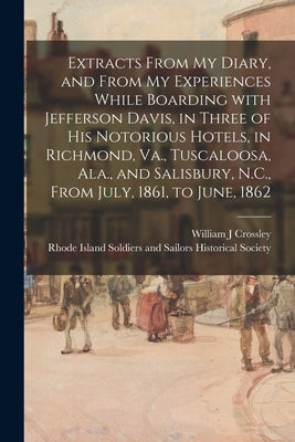 Extracts From My Diary, and From My Experiences While Boarding With Jefferson Davis, in Three of His Notorious Hotels, in Richmond, Va., Tuscaloosa, A by Crossley, William J.