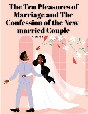 The Ten Pleasures of Marriage and The Confession of the New-married Couple by A Marsh