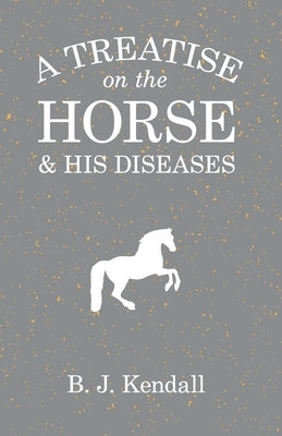 A Treatise on the Horse and His Diseases by Kendall, B. J.