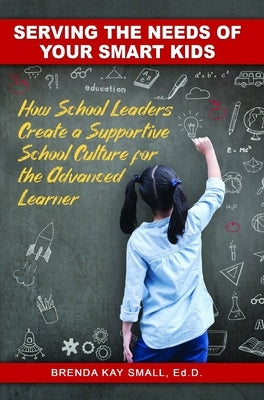 Serving the Needs of Your Smart Kids: How School Leaders Create a Supportive School Culture for the Advanced Learner by Small Edd, Brenda Kay