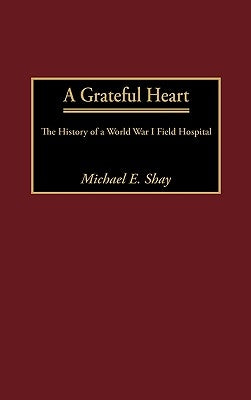 A Grateful Heart: The History of a World War I Field Hospital by Shay, Michael E.