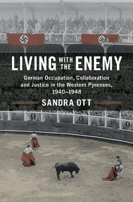 Living with the Enemy: German Occupation, Collaboration and Justice in the Western Pyrenees, 1940-1948 by Ott, Sandra