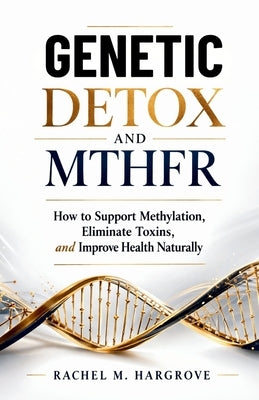 Genetic Detox and Mthfr: How to Support Methylation, Eliminate Toxins, and Improve Health Naturally by Hargrove, Rachel M.