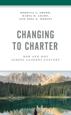 Changing to Charter: How and Why School Leaders Convert by Shore, Rebecca a.