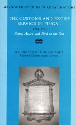 The Customs and Excise Service in Fingal, 1684 - 1785: Sober, Active, and Bred to the Sea Volume 28 by Mhurchadha, Maighread Ni