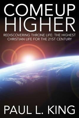 Come Up Higher: Rediscovering Throne Life: The Highest Christian Life for the 21st Century by King, Paul L.