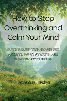 How to Stop Overthinking and Calm Your Mind: Quick Relief Techniques for Anxiety, Panic Attacks, and That Constant Dread by Hales, Jonas E.