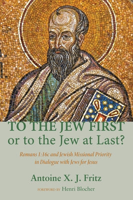 To the Jew First or to the Jew at Last?: Romans A: 16C and Jewish Missional Priority in Dialogue with Jews for Jesus by Fritz, Antoine X. J.