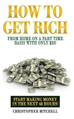 How To Get Rich From Home On A Part Time Basis With Only $20!: Start Making Money In The Next 48 Hours! by Mitchell, Christopher