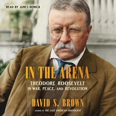 In the Arena: Theodore Roosevelt in War, Peace, and Revolution by Brown, David S.
