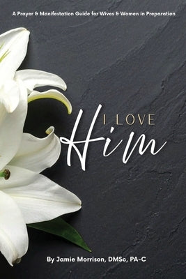 I Love Him: A Prayer & Manifestation Guide for Wives & Women in Preparation by Morrison, Jamie